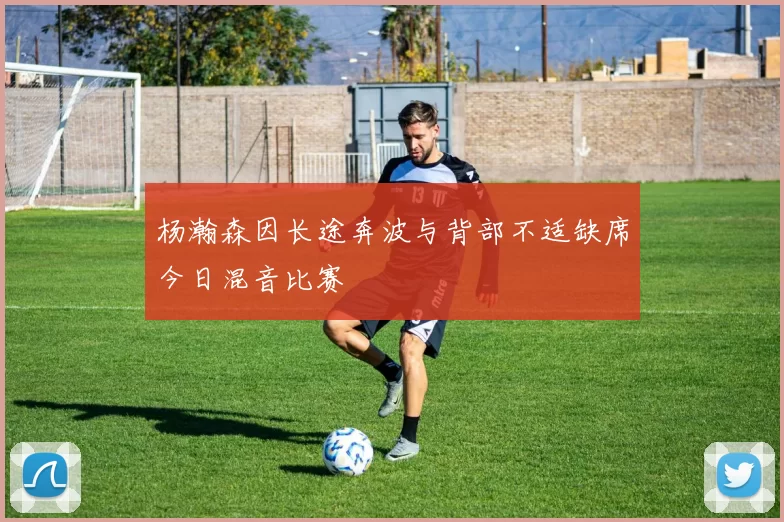 杨瀚森因长途奔波与背部不适缺席今日混音比赛