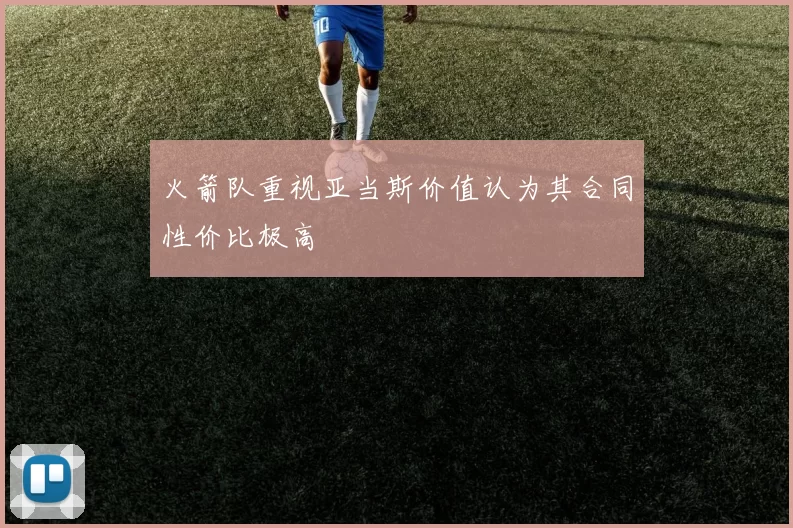 火箭队重视亚当斯价值认为其合同性价比极高