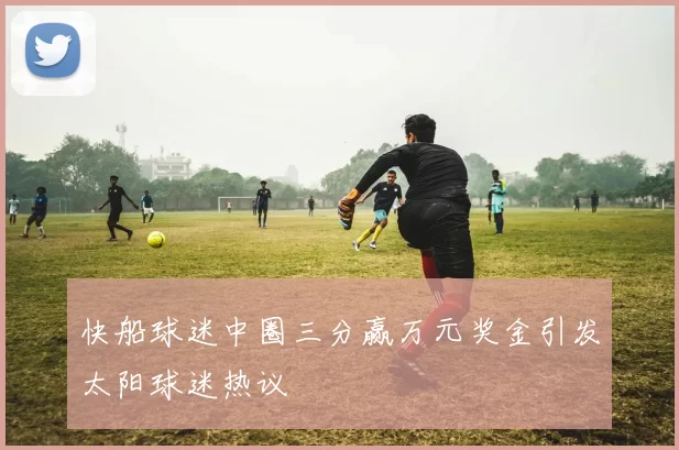 快船球迷中圈三分赢万元奖金引发太阳球迷热议