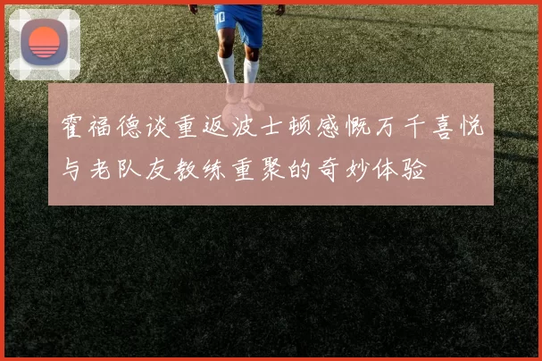 霍福德谈重返波士顿感慨万千喜悦与老队友教练重聚的奇妙体验