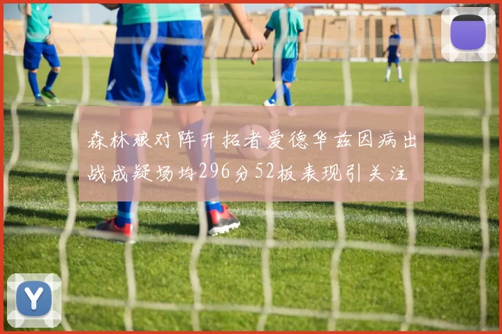森林狼对阵开拓者爱德华兹因病出战成疑场均296分52板表现引关注