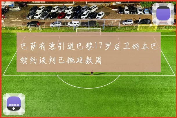 巴萨有意引进巴黎17岁后卫姆本巴续约谈判已拖延数周