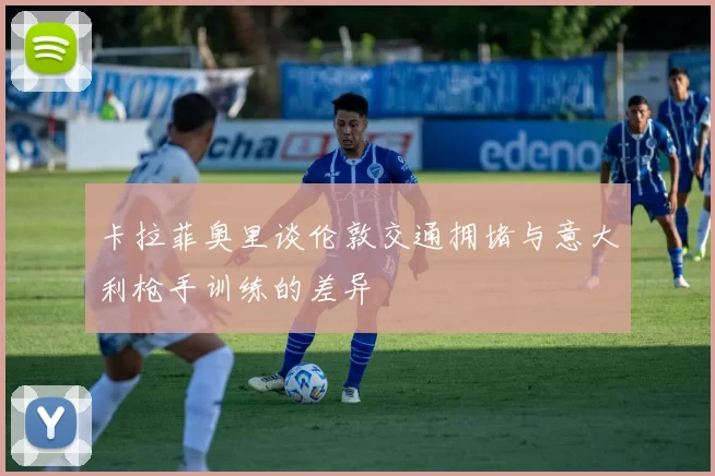 卡拉菲奥里谈伦敦交通拥堵与意大利枪手训练的差异