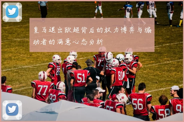 皇马退出欧超背后的权力博弈与煽动者的满意心态分析