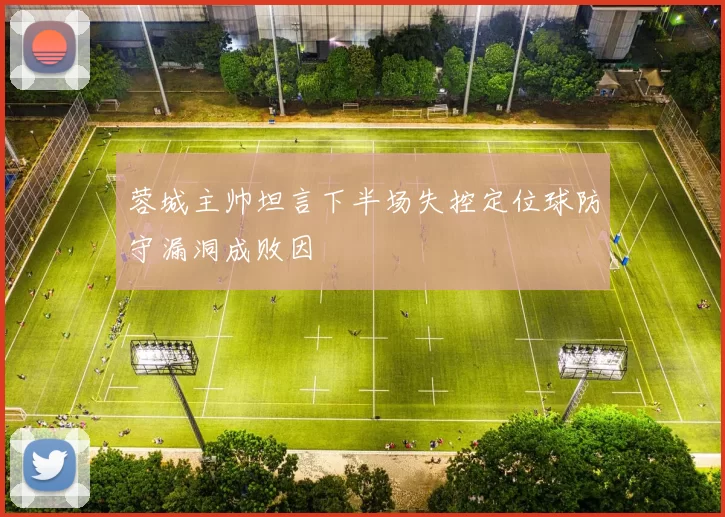 蓉城主帅坦言下半场失控定位球防守漏洞成败因