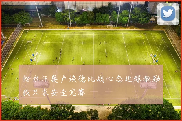 恰尔汗奥卢谈德比战心态进球激励我只求安全完赛