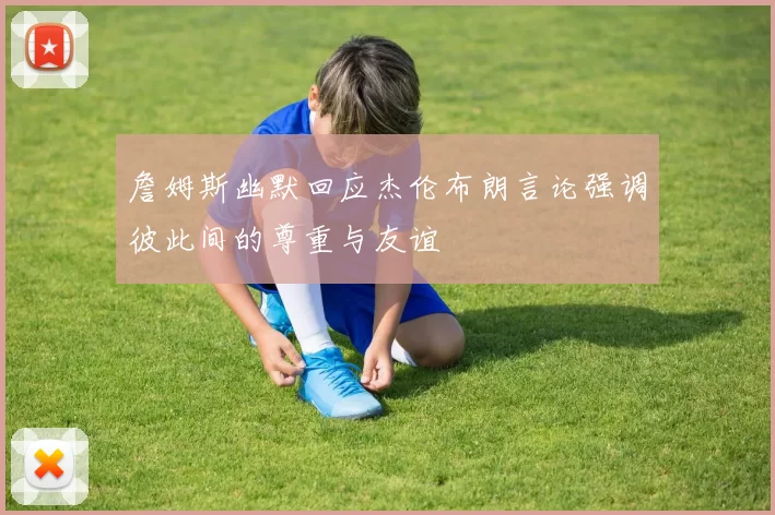 詹姆斯幽默回应杰伦布朗言论强调彼此间的尊重与友谊