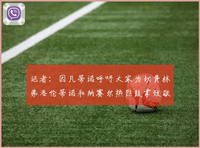 记者：因凡蒂诺呼吁大家为切费林弗洛伦蒂诺和纳赛尔热烈鼓掌致敬