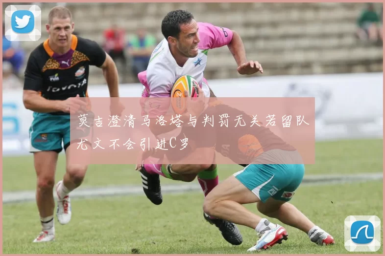 莫吉澄清马洛塔与判罚无关若留队尤文不会引进C罗