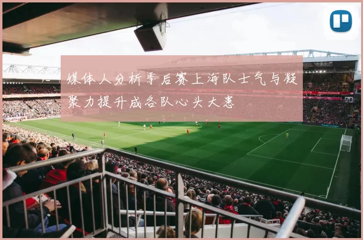 媒体人分析季后赛上海队士气与凝聚力提升成各队心头大患