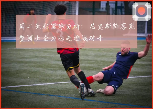 周二竞彩篮球分析：尼克斯阵容完整骑士全力以赴迎战对手