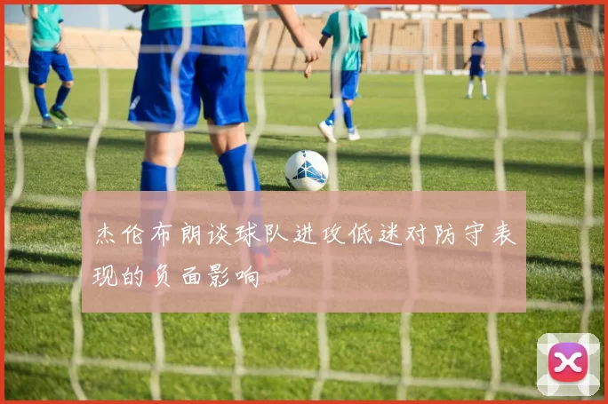 杰伦布朗谈球队进攻低迷对防守表现的负面影响