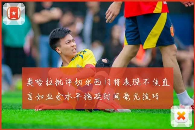 奥哈拉批评切尔西门将表现不佳直言如业余水平拖延时间毫无技巧