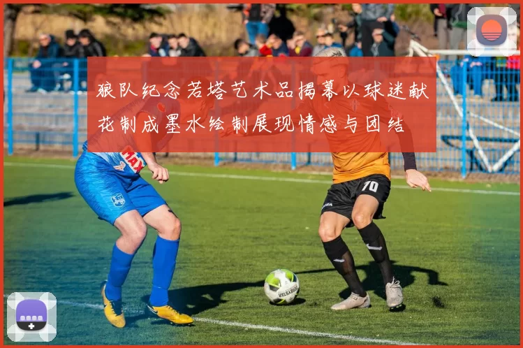 狼队纪念若塔艺术品揭幕以球迷献花制成墨水绘制展现情感与团结